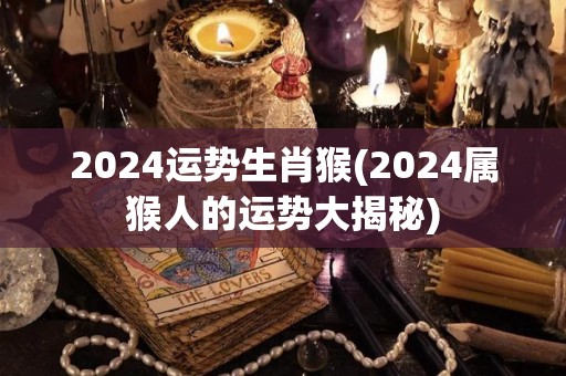 2024运势生肖猴(2024属猴人的运势大揭秘)