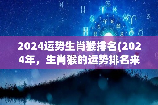 2024运势生肖猴排名(2024年，生肖猴的运势排名来了！)