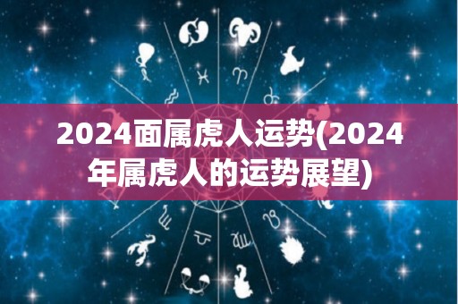 2024面属虎人运势(2024年属虎人的运势展望)