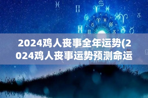 2024鸡人丧事全年运势(2024鸡人丧事运势预测命运多变，需谨慎应对)