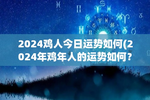 2024鸡人今日运势如何(2024年鸡年人的运势如何？)