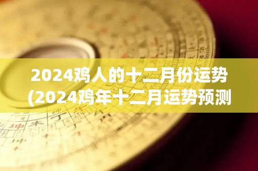 2024鸡人的十二月份运势(2024鸡年十二月运势预测)