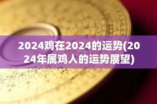 2024鸡在2024的运势(2024年属鸡人的运势展望)