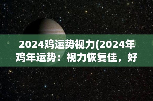 2024鸡运势视力(2024年鸡年运势：视力恢复佳，好运连连。)