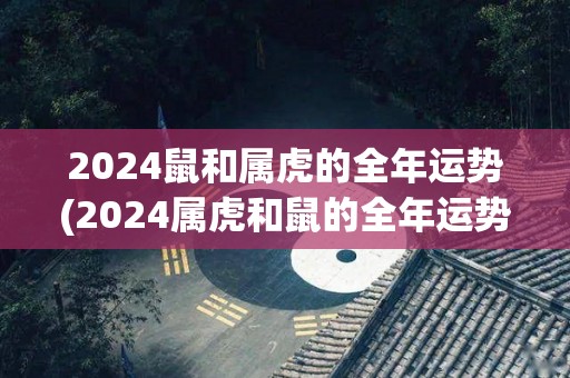 2024鼠和属虎的全年运势(2024属虎和鼠的全年运势预测)