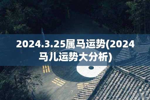 2024.3.25属马运势(2024马儿运势大分析)