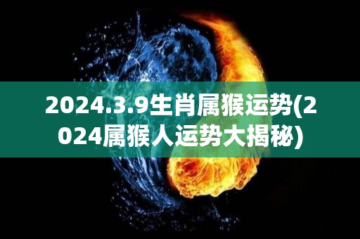 2024.3.9生肖属猴运势(2024属猴人运势大揭秘)