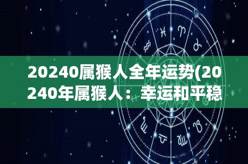 20240属猴人全年运势(20240年属猴人：幸运和平稳的一年)