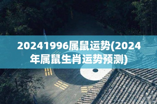 20241996属鼠运势(2024年属鼠生肖运势预测)