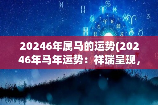 20246年属马的运势(20246年马年运势：祥瑞呈现，财运亨通)