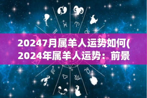 20247月属羊人运势如何(2024年属羊人运势：前景看好，事业财运皆旺！)