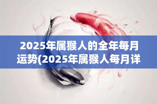 2025年属猴人的全年每月运势(2025年属猴人每月详解运势，助你顺利度过新一年！)