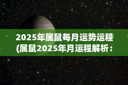 2025年属鼠每月运势运程(属鼠2025年月运程解析：贵人相助，财运亨通)