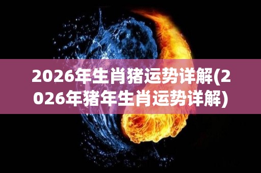 2026年生肖猪运势详解(2026年猪年生肖运势详解)