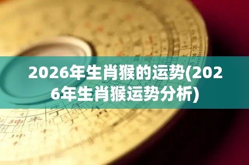 2026年生肖猴的运势(2026年生肖猴运势分析)