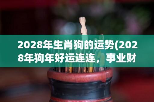 2028年生肖狗的运势(2028年狗年好运连连，事业财运双丰收！)