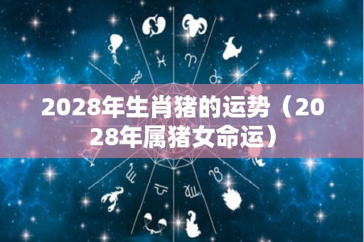 2028年生肖猪的运势（2028年属猪女命运）