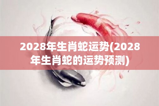 2028年生肖蛇运势(2028年生肖蛇的运势预测)