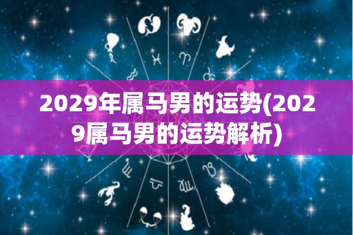 2029年属马男的运势(2029属马男的运势解析)