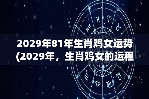 2029年81年生肖鸡女运势(2029年，生肖鸡女的运程如何？新标题：2029年鸡女运程。)