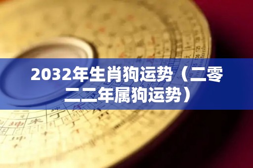 2032年生肖狗运势（二零二二年属狗运势）