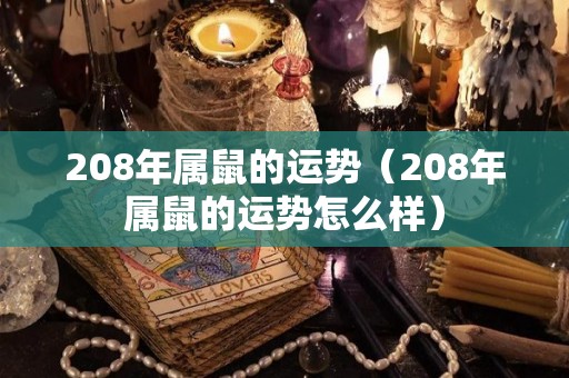 208年属鼠的运势（208年属鼠的运势怎么样）