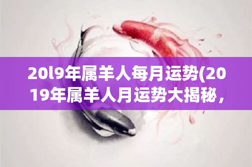 20l9年属羊人每月运势(2019年属羊人月运势大揭秘，助你顺风顺水！)