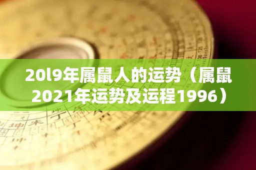 20l9年属鼠人的运势（属鼠2021年运势及运程1996）