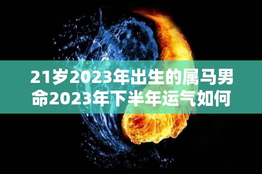 21岁2023年出生的属马男命2023年下半年运气如何运势详解（2023年生肖马男事业）