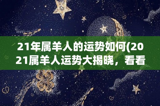 21年属羊人的运势如何(2021属羊人运势大揭晓，看看你的前程如何！)