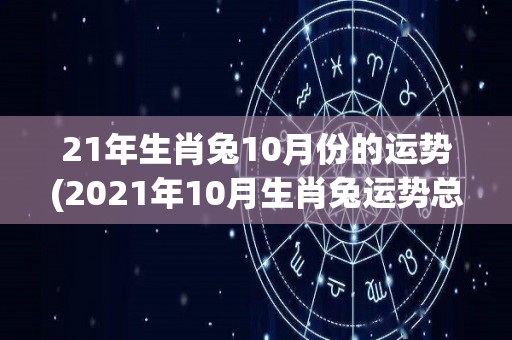 21年生肖兔10月份的运势(2021年10月生肖兔运势总览：事业财运顺利，人际关系需谨慎处理)