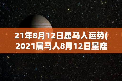 21年8月12日属马人运势(2021属马人8月12日星座运势解析)