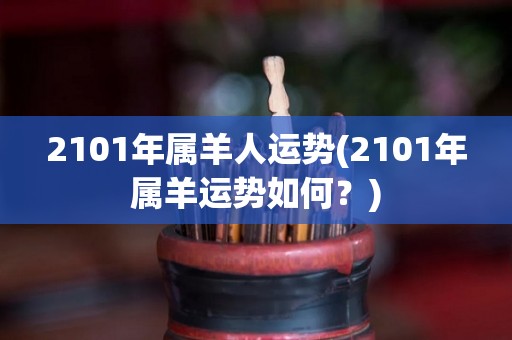 2101年属羊人运势(2101年属羊运势如何？)