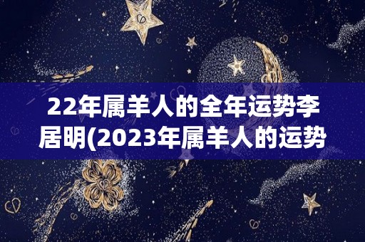 22年属羊人的全年运势李居明(2023年属羊人的运势预测)