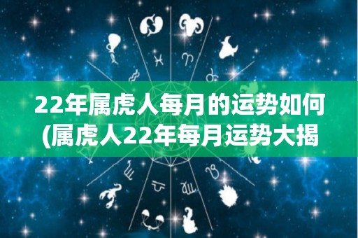 22年属虎人每月的运势如何(属虎人22年每月运势大揭秘！)