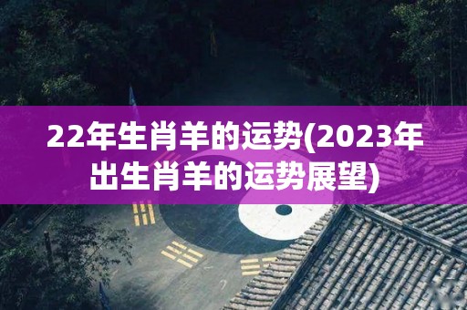 22年生肖羊的运势(2023年出生肖羊的运势展望)