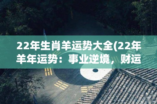 22年生肖羊运势大全(22年羊年运势：事业逆境，财运波动，请多关注家庭和健康)