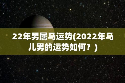 22年男属马运势(2022年马儿男的运势如何？)