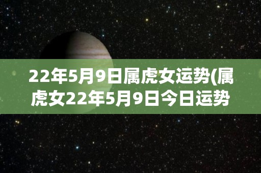 22年5月9日属虎女运势(属虎女22年5月9日今日运势如何？)