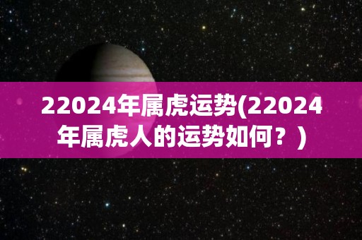 22024年属虎运势(22024年属虎人的运势如何？)