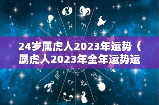 24岁属虎人2023年运势（属虎人2023年全年运势运程）