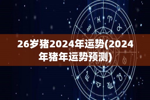 26岁猪2024年运势(2024年猪年运势预测)