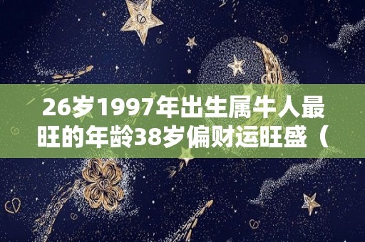 26岁1997年出生属牛人最旺的年龄38岁偏财运旺盛（1997年属牛24岁）