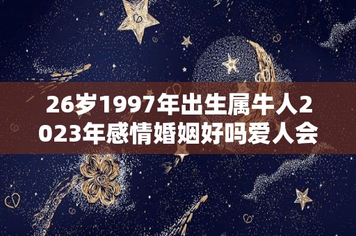 26岁1997年出生属牛人2023年感情婚姻好吗爱人会不会移情别恋（1997年属牛23岁2021命运）