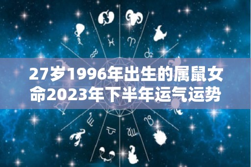 27岁1996年出生的属鼠女命2023年下半年运气运势上升趋势（1996年属鼠女孩2022年运势感情）