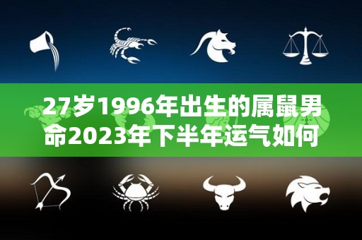 27岁1996年出生的属鼠男命2023年下半年运气如何运势详解（1996年的鼠男2020年下半年）