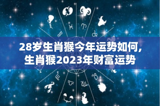 28岁生肖猴今年运势如何,生肖猴2023年财富运势