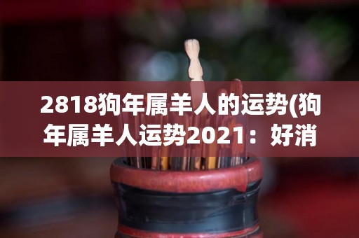 2818狗年属羊人的运势(狗年属羊人运势2021：好消息接连来！)