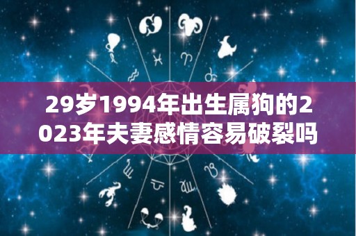 29岁1994年出生属狗的2023年夫妻感情容易破裂吗危机重重烂桃花多（1994属狗2023年运势及运程详解）