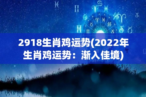 2918生肖鸡运势(2022年生肖鸡运势：渐入佳境)